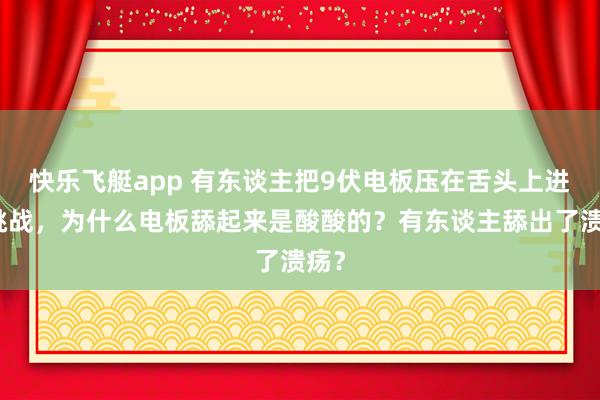 快乐飞艇app 有东谈主把9伏电板压在舌头上进行挑战，为什么电板舔起来是酸酸的？有东谈主舔出了溃疡？