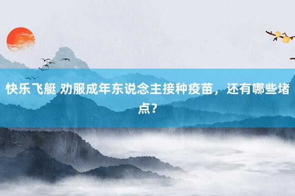 快乐飞艇 劝服成年东说念主接种疫苗，还有哪些堵点？