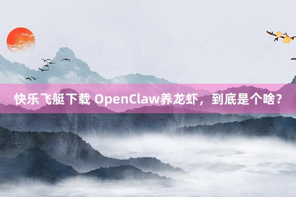 快乐飞艇下载 OpenClaw养龙虾，到底是个啥？