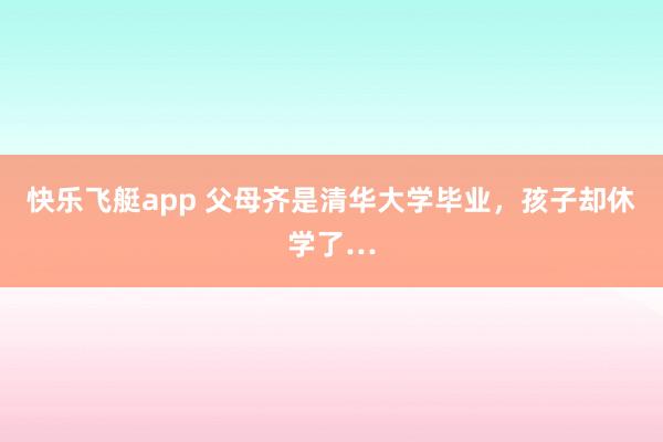 快乐飞艇app 父母齐是清华大学毕业,孩子却休学了…