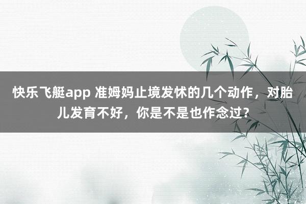 快乐飞艇app 准姆妈止境发怵的几个动作，对胎儿发育不好，你是不是也作念过？