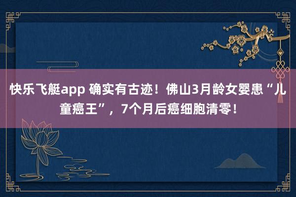 快乐飞艇app 确实有古迹！佛山3月龄女婴患“儿童癌王”，7个月后癌细胞清零！