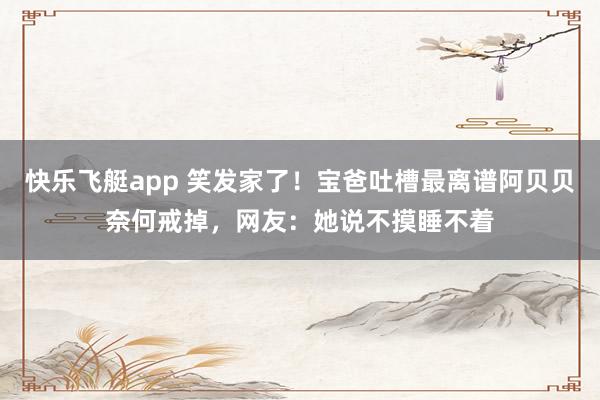 快乐飞艇app 笑发家了！宝爸吐槽最离谱阿贝贝奈何戒掉，网友：她说不摸睡不着