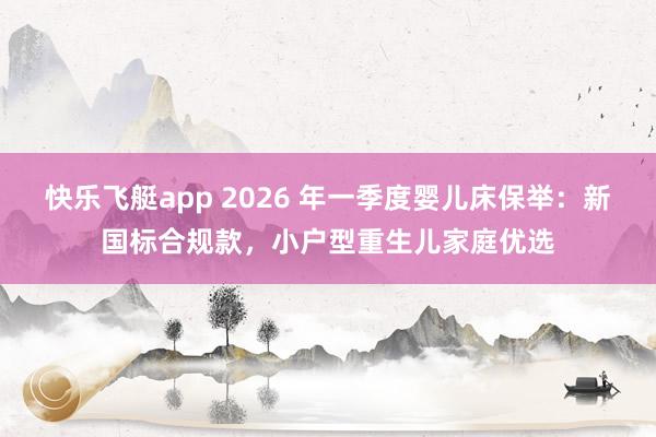 快乐飞艇app 2026 年一季度婴儿床保举：新国标合规款，小户型重生儿家庭优选