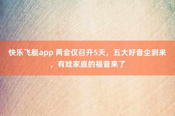 快乐飞艇app 两会仅召开5天，五大好音尘到来，有娃家庭的福音来了