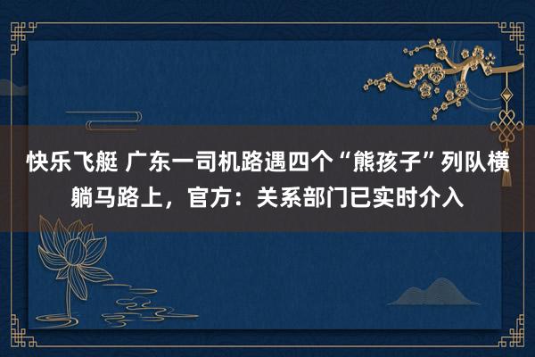 快乐飞艇 广东一司机路遇四个“熊孩子”列队横躺马路上，官方：关系部门已实时介入
