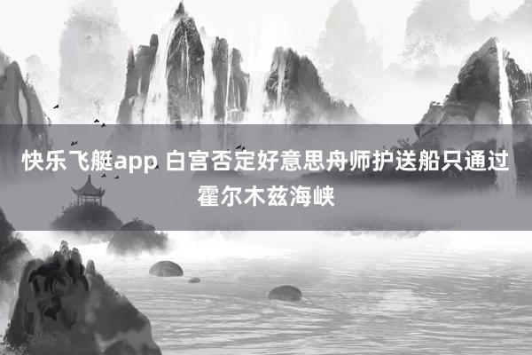 快乐飞艇app 白宫否定好意思舟师护送船只通过霍尔木兹海峡