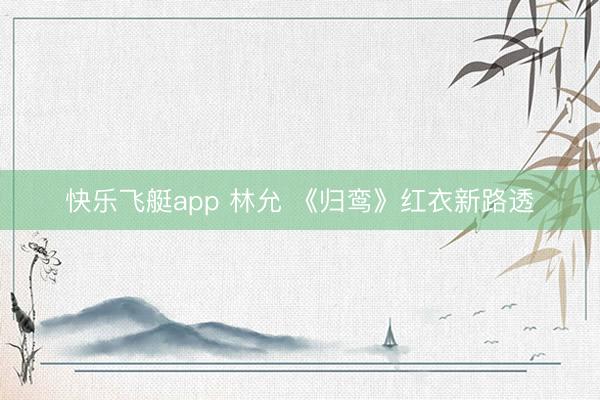 快乐飞艇app 林允 《归鸾》红衣新路透