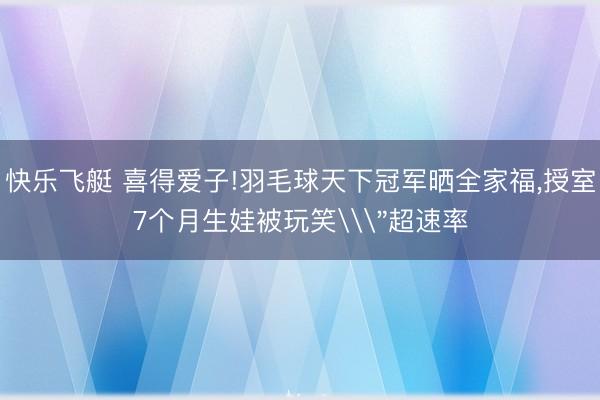 快乐飞艇 喜得爱子!羽毛球天下冠军晒全家福,授室7个月生娃被玩笑\＂超速率