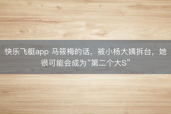 快乐飞艇app 马筱梅的话，被小杨大姨拆台，她很可能会成为“第二个大S”