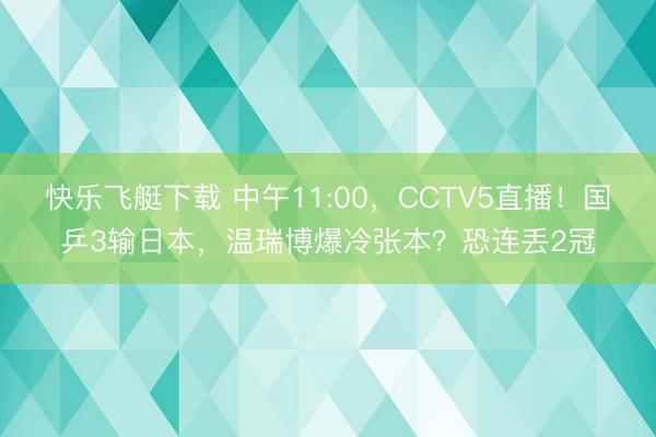 快乐飞艇下载 中午11:00，CCTV5直播！国乒3输日本，温瑞博爆冷张本？恐连丢2冠