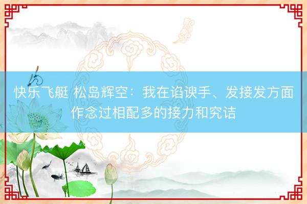 快乐飞艇 松岛辉空：我在谄谀手、发接发方面作念过相配多的接力和究诘