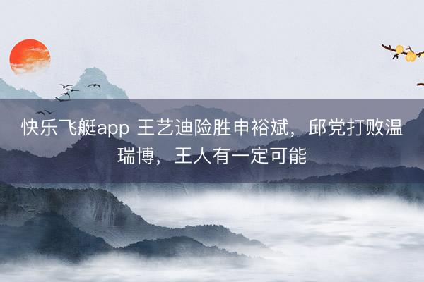 快乐飞艇app 王艺迪险胜申裕斌，邱党打败温瑞博，王人有一定可能