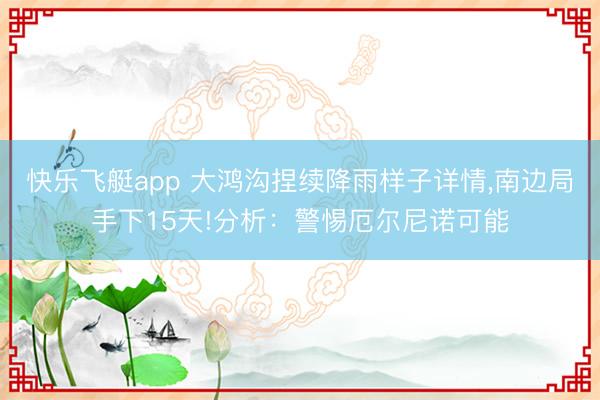 快乐飞艇app 大鸿沟捏续降雨样子详情,南边局手下15天!分析：警惕厄尔尼诺可能