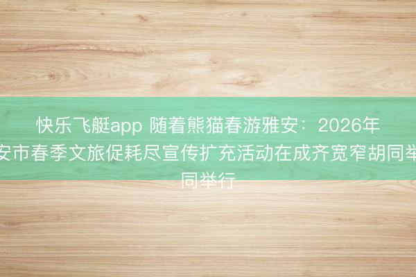 快乐飞艇app 随着熊猫春游雅安：2026年雅安市春季文旅促耗尽宣传扩充活动在成齐宽窄胡同举行