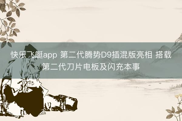 快乐飞艇app 第二代腾势D9插混版亮相 搭载第二代刀片电板及闪充本事