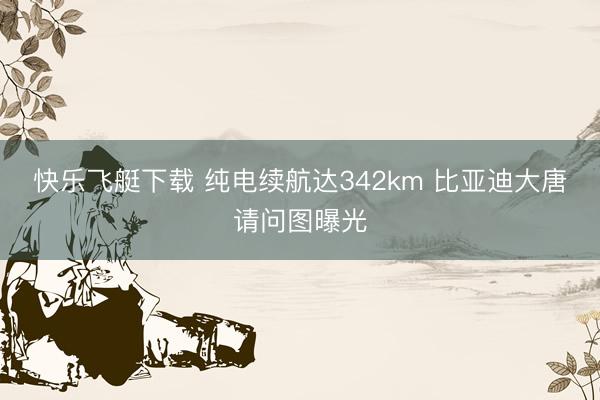 快乐飞艇下载 纯电续航达342km 比亚迪大唐请问图曝光