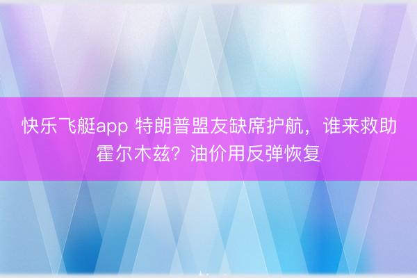 快乐飞艇app 特朗普盟友缺席护航，谁来救助霍尔木兹？油价用反弹恢复