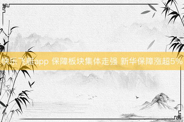 快乐飞艇app 保障板块集体走强 新华保障涨超5%