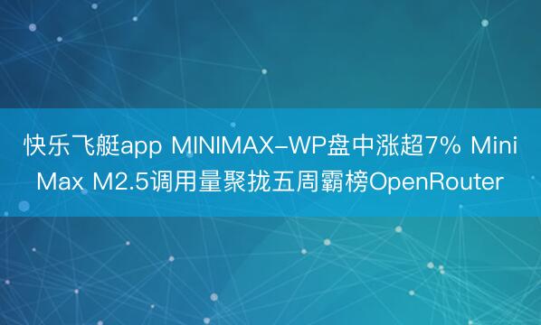快乐飞艇app MINIMAX-WP盘中涨超7% MiniMax M2.5调用量聚拢五周霸榜OpenRouter