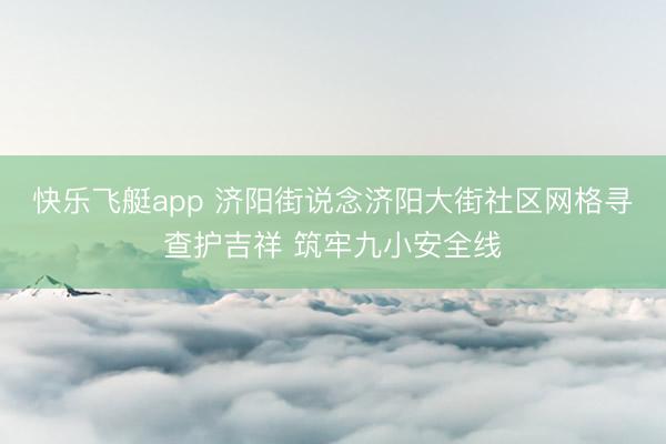 快乐飞艇app 济阳街说念济阳大街社区网格寻查护吉祥 筑牢九小安全线