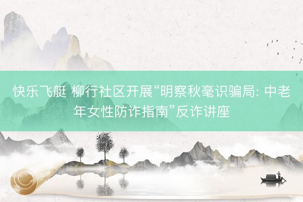 快乐飞艇 柳行社区开展“明察秋毫识骗局: 中老年女性防诈指南”反诈讲座