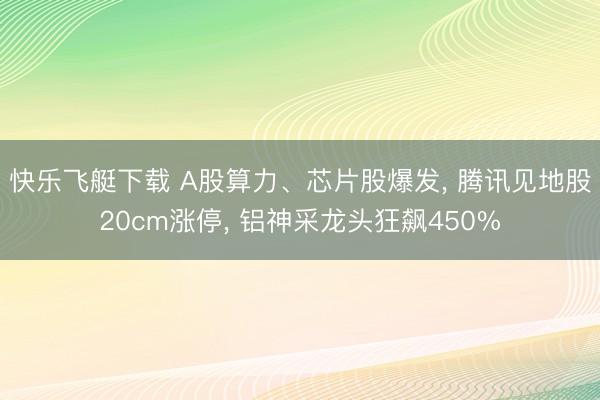快乐飞艇下载 A股算力、芯片股爆发, 腾讯见地股20cm涨停, 铝神采龙头狂飙450%
