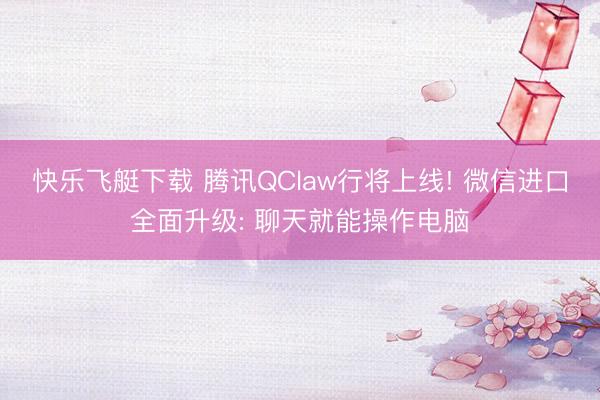 快乐飞艇下载 腾讯QClaw行将上线! 微信进口全面升级: 聊天就能操作电脑