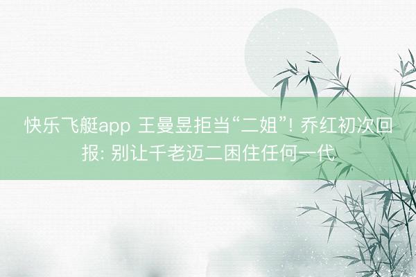 快乐飞艇app 王曼昱拒当“二姐”! 乔红初次回报: 别让千老迈二困住任何一代