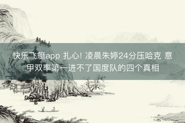 快乐飞艇app 扎心! 凌晨朱婷24分压哈克 意甲双率第一进不了国度队的四个真相