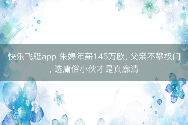 快乐飞艇app 朱婷年薪145万欧, 父亲不攀权门, 选庸俗小伙才是真廓清
