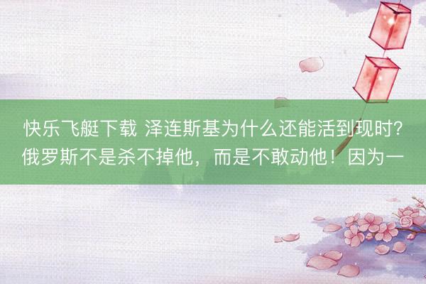 快乐飞艇下载 泽连斯基为什么还能活到现时？俄罗斯不是杀不掉他，而是不敢动他！因为一