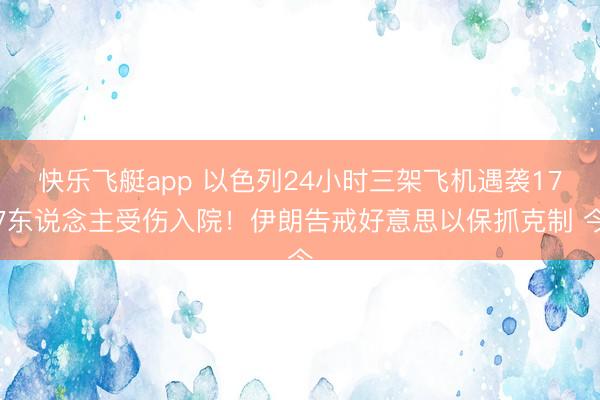 快乐飞艇app 以色列24小时三架飞机遇袭177东说念主受伤入院!伊朗告戒好意思以保抓克制 今