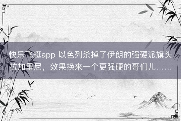 快乐飞艇app 以色列杀掉了伊朗的强硬派旗头拉加里尼,效果换来一个更强硬的哥们儿……
