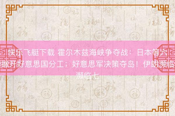 快乐飞艇下载 霍尔木兹海峡争夺战：日本等六囯撇开好意思国分工；好意思军决策夺岛！伊朗濒临七