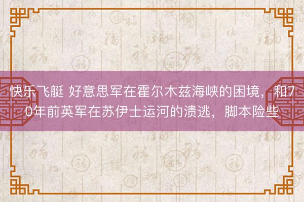 快乐飞艇 好意思军在霍尔木兹海峡的困境,和70年前英军在苏伊士运河的溃逃,脚本险些