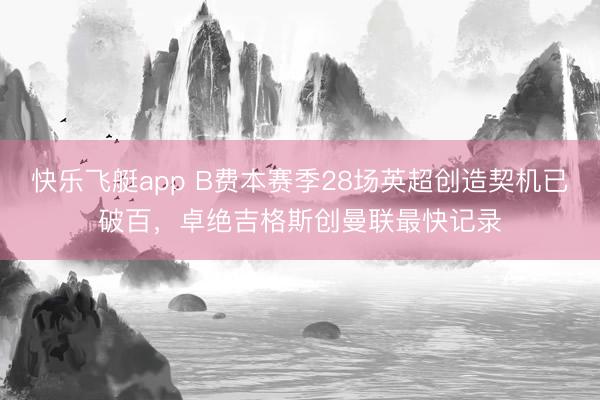 快乐飞艇app B费本赛季28场英超创造契机已破百，卓绝吉格斯创曼联最快记录