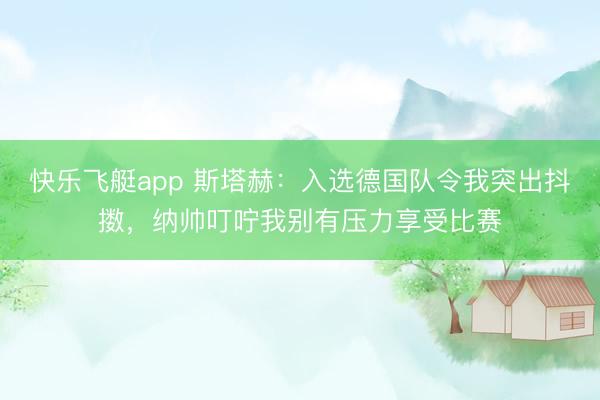 快乐飞艇app 斯塔赫：入选德国队令我突出抖擞，纳帅叮咛我别有压力享受比赛