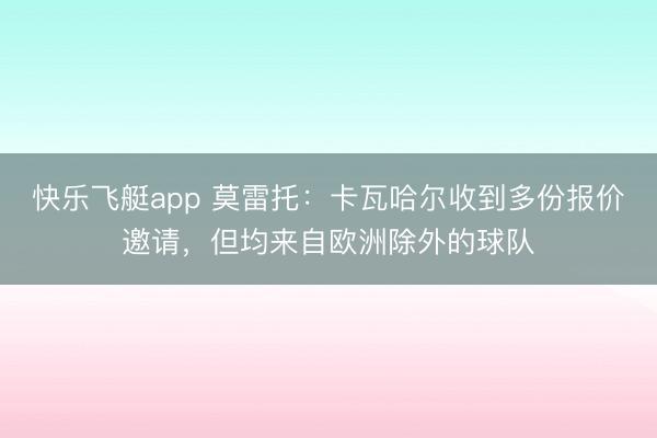 快乐飞艇app 莫雷托：卡瓦哈尔收到多份报价邀请，但均来自欧洲除外的球队