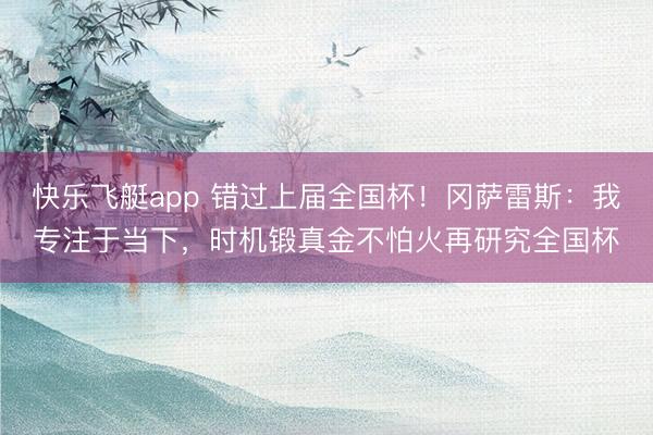 快乐飞艇app 错过上届全国杯！冈萨雷斯：我专注于当下，时机锻真金不怕火再研究全国杯