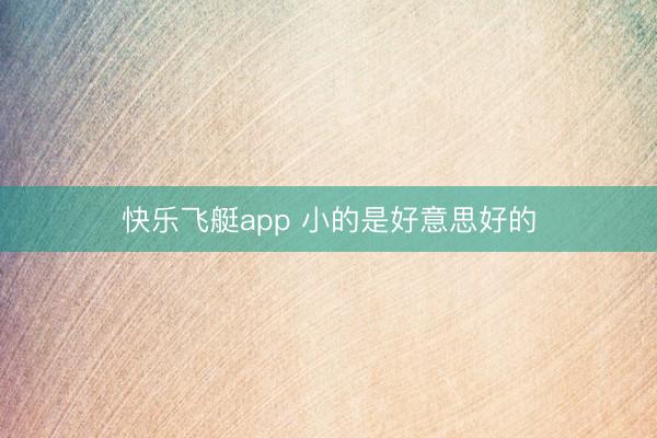 快乐飞艇app 小的是好意思好的