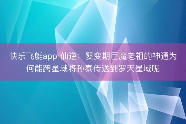 快乐飞艇app 仙逆：婴变期巨魔老祖的神通为何能跨星域将孙泰传送到罗天星域呢