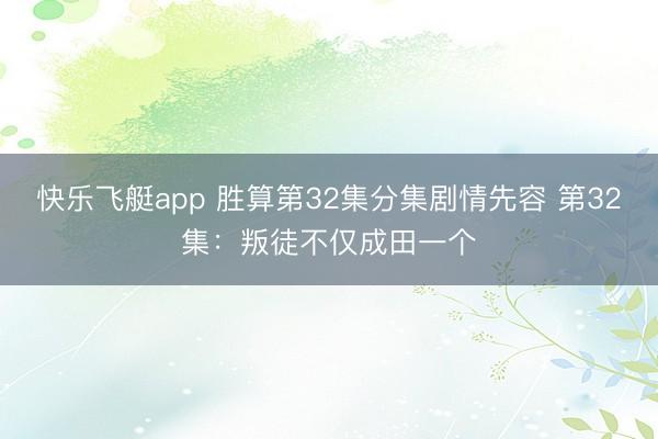 快乐飞艇app 胜算第32集分集剧情先容 第32集：叛徒不仅成田一个