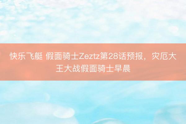 快乐飞艇 假面骑士Zeztz第28话预报,灾厄大王大战假面骑士早晨