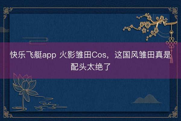 快乐飞艇app 火影雏田Cos,这国风雏田真是配头太绝了