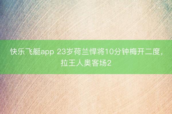 快乐飞艇app 23岁荷兰悍将10分钟梅开二度，拉王人奥客场2