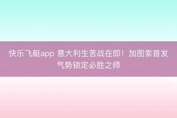 快乐飞艇app 意大利生苦战在即！加图索首发气势锁定必胜之师