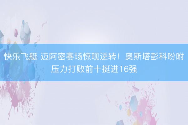 快乐飞艇 迈阿密赛场惊现逆转!奥斯塔彭科吩咐压力打败前十挺进16强