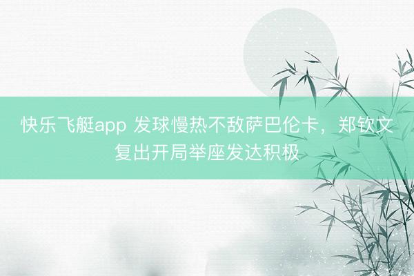 快乐飞艇app 发球慢热不敌萨巴伦卡，郑钦文复出开局举座发达积极