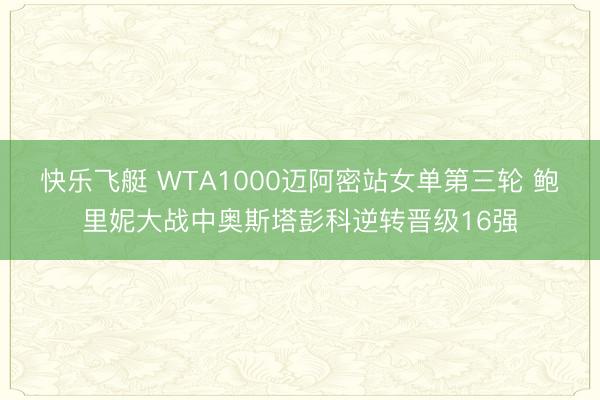 快乐飞艇 WTA1000迈阿密站女单第三轮 鲍里妮大战中奥斯塔彭科逆转晋级16强
